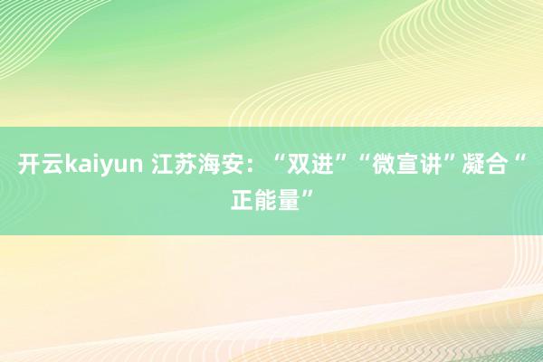 开云kaiyun 江苏海安：“双进”“微宣讲”凝合“正能量”