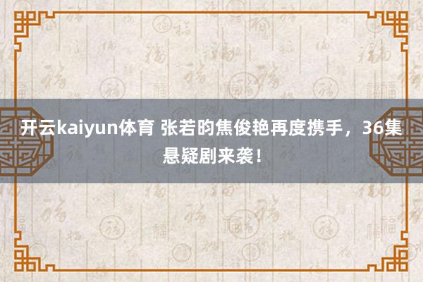 开云kaiyun体育 张若昀焦俊艳再度携手，36集悬疑剧来袭！