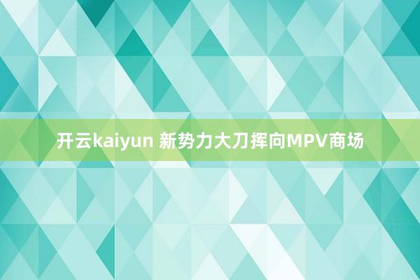 开云kaiyun 新势力大刀挥向MPV商场