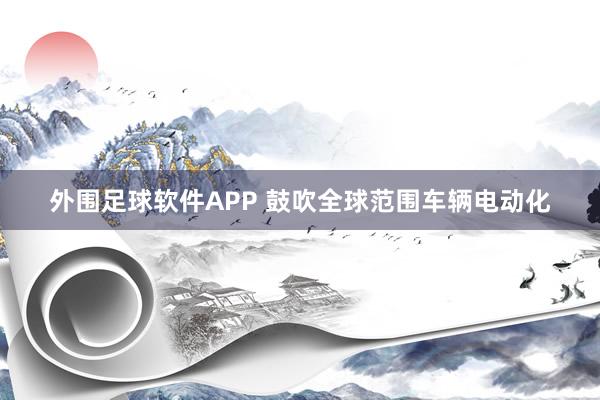 外围足球软件APP 鼓吹全球范围车辆电动化