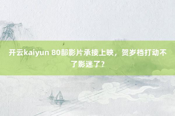 开云kaiyun 80部影片承接上映，贺岁档打动不了影迷了？