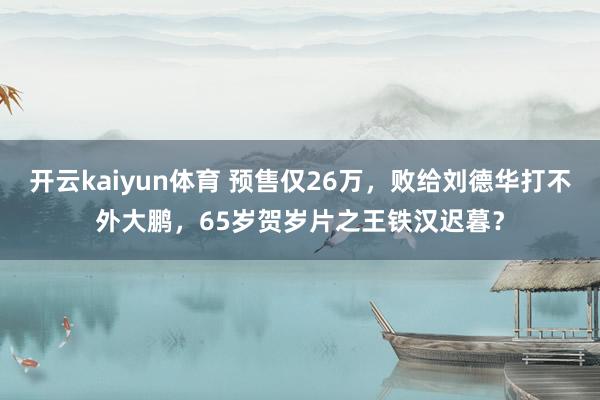 开云kaiyun体育 预售仅26万，败给刘德华打不外大鹏，65岁贺岁片之王铁汉迟暮？