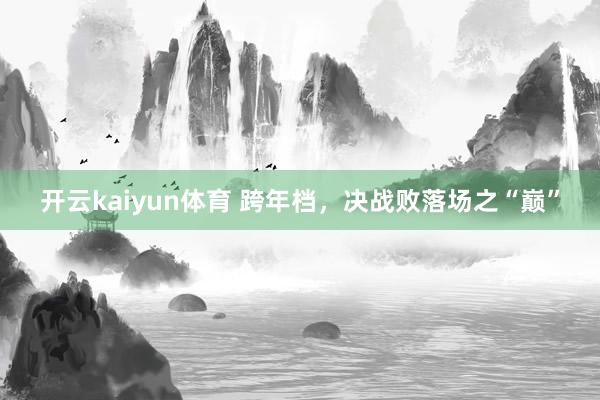 开云kaiyun体育 跨年档，决战败落场之“巅”