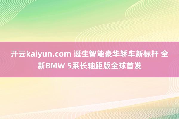 开云kaiyun.com 诞生智能豪华轿车新标杆 全新BMW 5系长轴距版全球首发