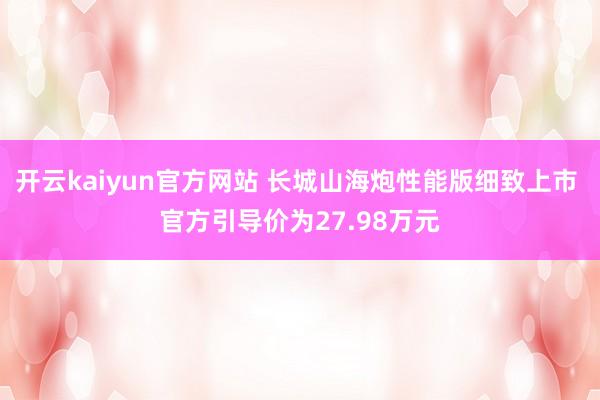 开云kaiyun官方网站 长城山海炮性能版细致上市 官方引导价为27.98万元