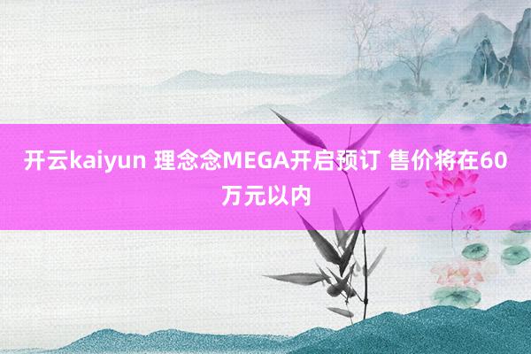 开云kaiyun 理念念MEGA开启预订 售价将在60万元以内