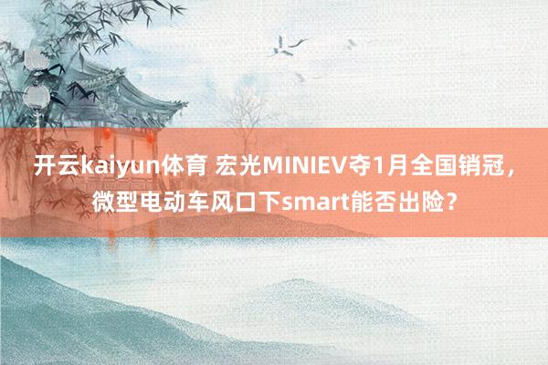 开云kaiyun体育 宏光MINIEV夺1月全国销冠，微型电动车风口下smart能否出险？