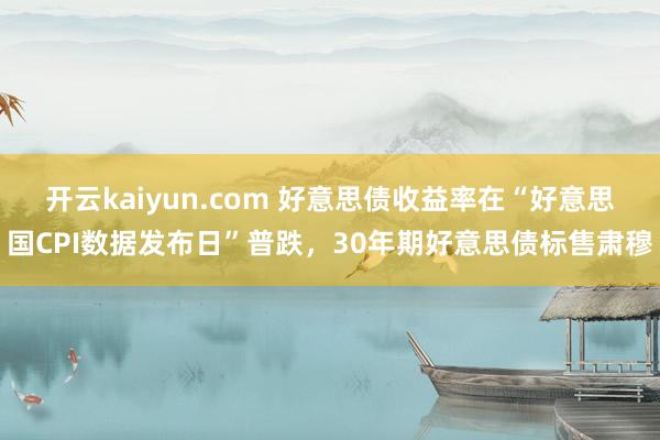 开云kaiyun.com 好意思债收益率在“好意思国CPI数据发布日”普跌，30年期好意思债标售肃穆