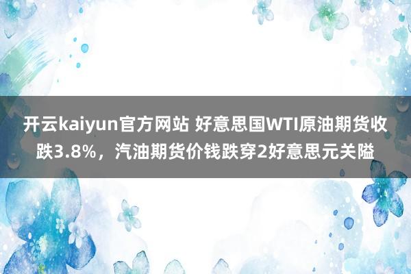 开云kaiyun官方网站 好意思国WTI原油期货收跌3.8%，汽油期货价钱跌穿2好意思元关隘