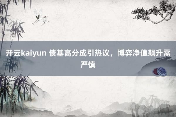 开云kaiyun 债基高分成引热议，博弈净值飙升需严慎