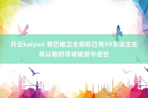 开云kaiyun 黎巴嫩卫生部称已有99东谈主在黎以临时领域破损中逝世