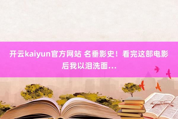 开云kaiyun官方网站 名垂影史！看完这部电影后我以泪洗面…