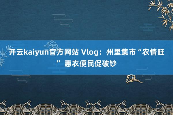 开云kaiyun官方网站 Vlog：州里集市“农情旺” 惠农便民促破钞