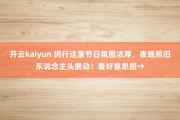 开云kaiyun 闵行这里节日氛围浓厚，夜晚照旧东说念主头攒动！看好意思图→