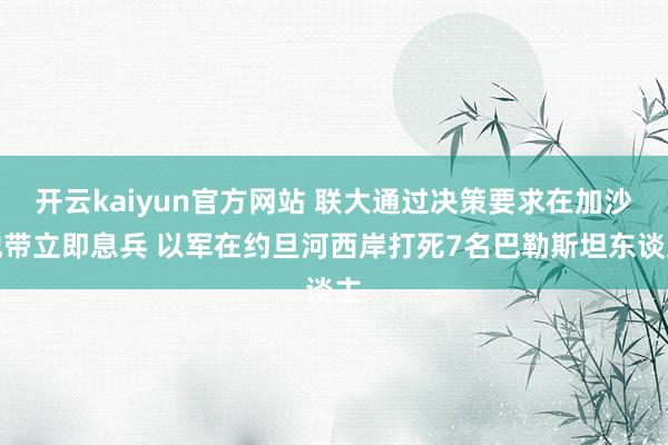 开云kaiyun官方网站 联大通过决策要求在加沙地带立即息兵 以军在约旦河西岸打死7名巴勒斯坦东谈主