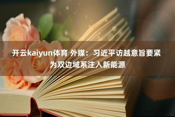 开云kaiyun体育 外媒：习近平访越意旨要紧 为双边域系注入新能源