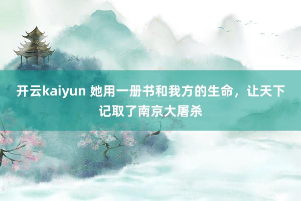 开云kaiyun 她用一册书和我方的生命，让天下记取了南京大屠杀