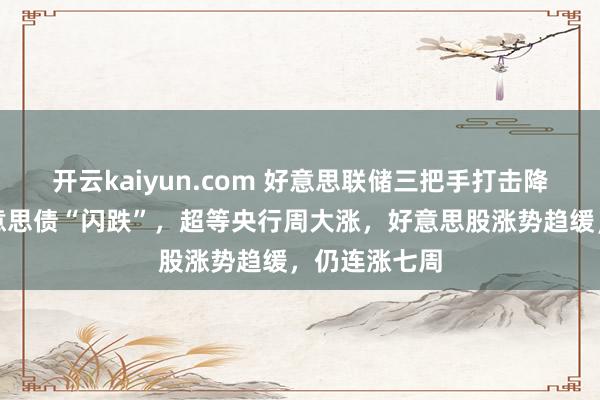 开云kaiyun.com 好意思联储三把手打击降息预期，好意思债“闪跌”，超等央行周大涨，好意思股涨势趋缓，仍连涨七周