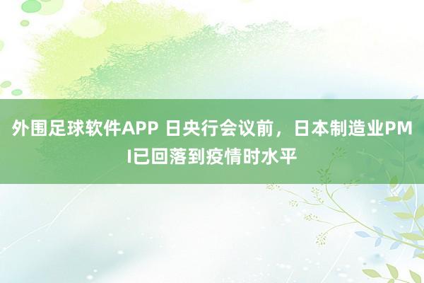 外围足球软件APP 日央行会议前，日本制造业PMI已回落到疫情时水平