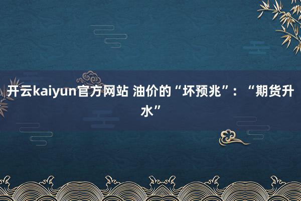 开云kaiyun官方网站 油价的“坏预兆”：“期货升水”