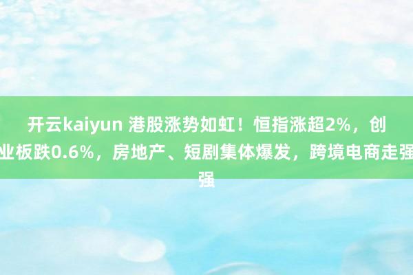 开云kaiyun 港股涨势如虹！恒指涨超2%，创业板跌0.6%，房地产、短剧集体爆发，跨境电商走强