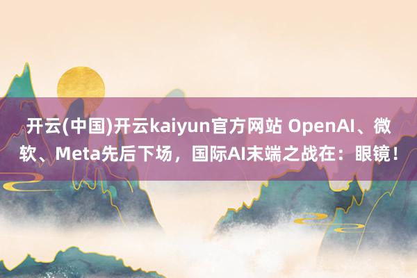 开云(中国)开云kaiyun官方网站 OpenAI、微软、Meta先后下场，国际AI末端之战在：眼镜！