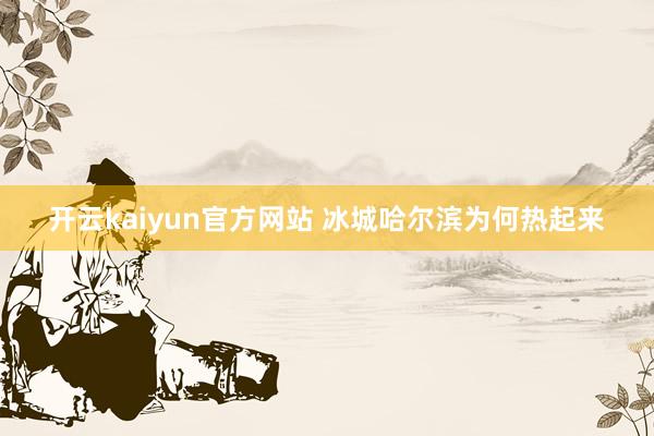 开云kaiyun官方网站 冰城哈尔滨为何热起来