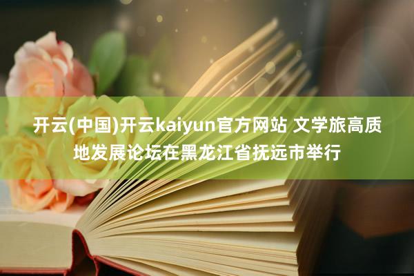 开云(中国)开云kaiyun官方网站 文学旅高质地发展论坛在黑龙江省抚远市举行