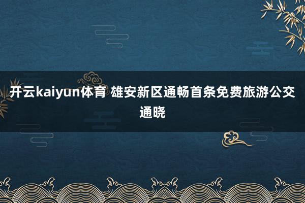 开云kaiyun体育 雄安新区通畅首条免费旅游公交通晓