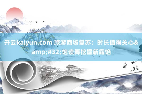 开云kaiyun.com 旅游商场复苏：时长值得关心&#32;饱读舞挖掘新露馅