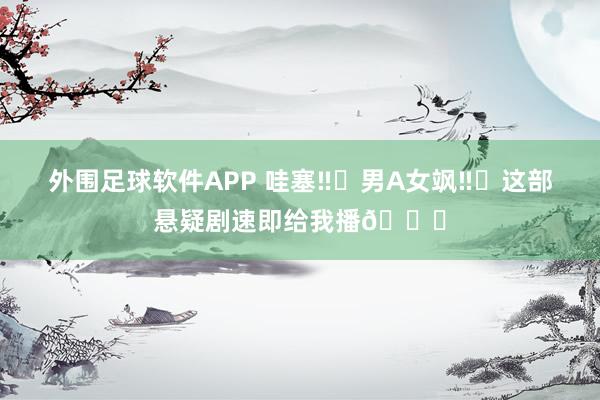 外围足球软件APP 哇塞‼️男A女飒‼️这部悬疑剧速即给我播🆘