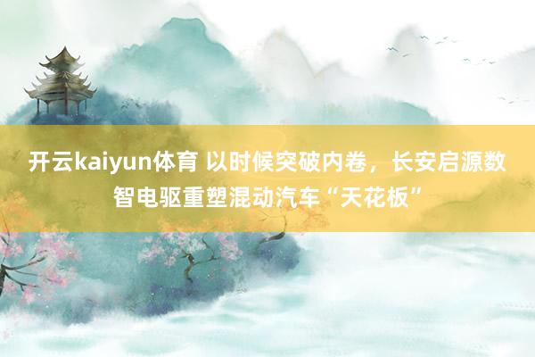 开云kaiyun体育 以时候突破内卷，长安启源数智电驱重塑混动汽车“天花板”