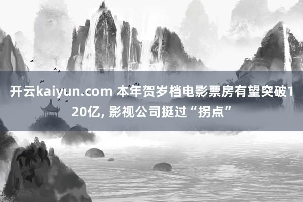 开云kaiyun.com 本年贺岁档电影票房有望突破120亿, 影视公司挺过“拐点”