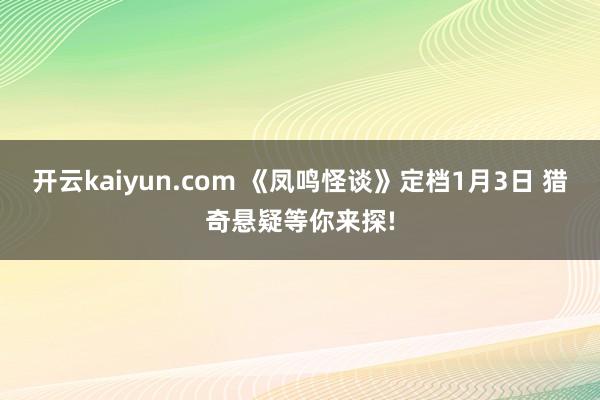 开云kaiyun.com 《凤鸣怪谈》定档1月3日 猎奇悬疑等你来探!