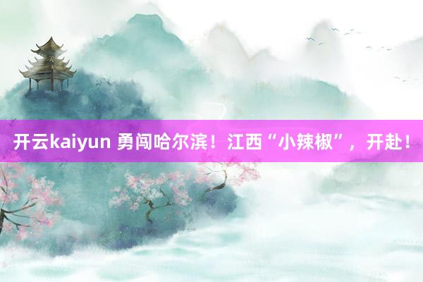 开云kaiyun 勇闯哈尔滨！江西“小辣椒”，开赴！