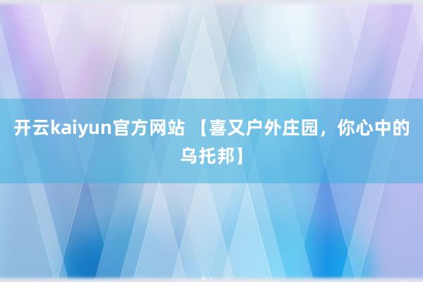 开云kaiyun官方网站 【喜又户外庄园，你心中的乌托邦】