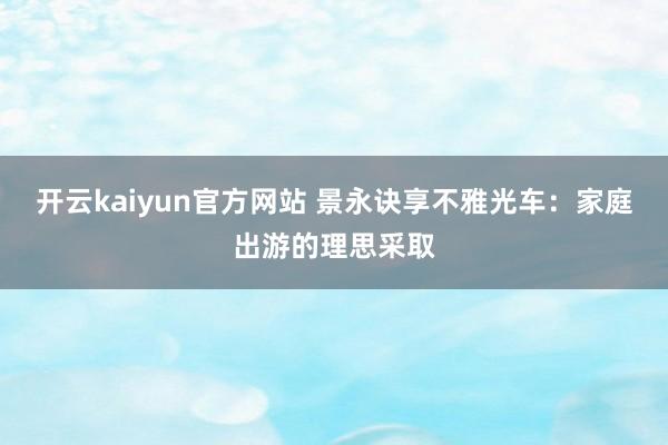 开云kaiyun官方网站 景永诀享不雅光车：家庭出游的理思采取