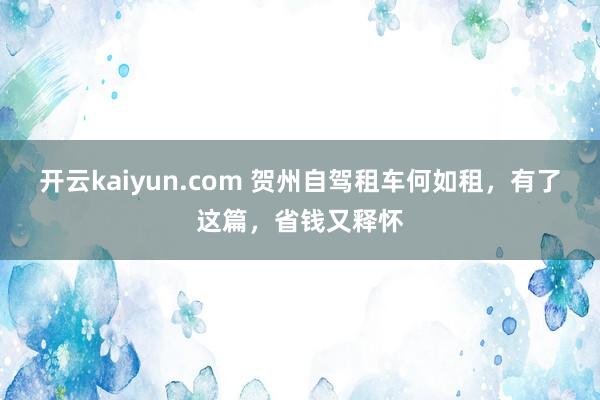 开云kaiyun.com 贺州自驾租车何如租，有了这篇，省钱又释怀