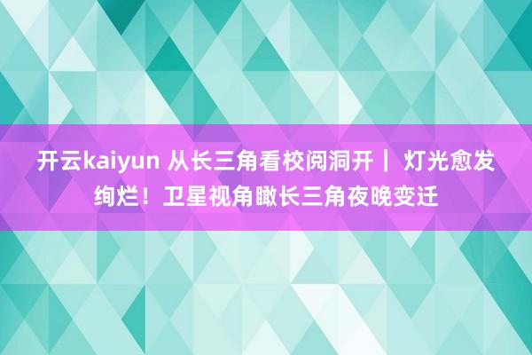 开云kaiyun 从长三角看校阅洞开｜ 灯光愈发绚烂！卫星视角瞰长三角夜晚变迁