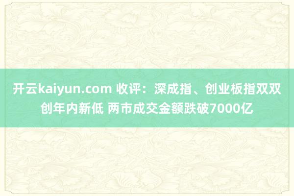 开云kaiyun.com 收评：深成指、创业板指双双创年内新低 两市成交金额跌破7000亿