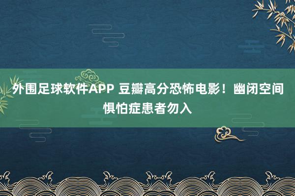 外围足球软件APP 豆瓣高分恐怖电影！幽闭空间惧怕症患者勿入