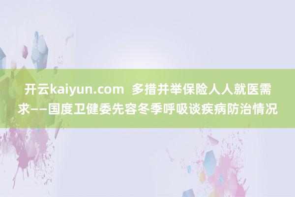 开云kaiyun.com  多措并举保险人人就医需求——国度卫健委先容冬季呼吸谈疾病防治情况