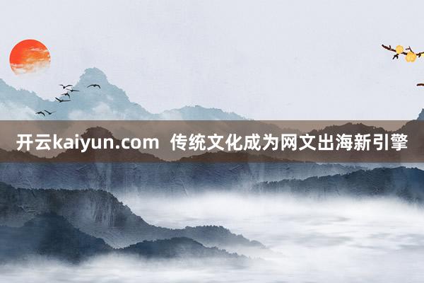 开云kaiyun.com  传统文化成为网文出海新引擎