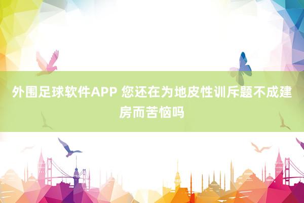 外围足球软件APP 您还在为地皮性训斥题不成建房而苦恼吗