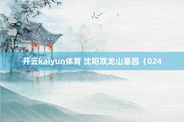 开云kaiyun体育 沈阳双龙山墓园（024