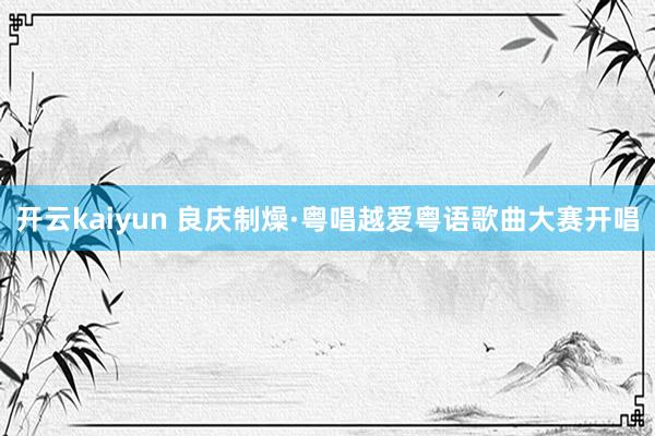 开云kaiyun 良庆制燥·粤唱越爱粤语歌曲大赛开唱