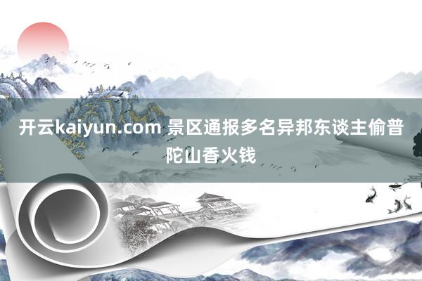 开云kaiyun.com 景区通报多名异邦东谈主偷普陀山香火钱