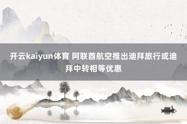 开云kaiyun体育 阿联酋航空推出迪拜旅行或迪拜中转相等优惠