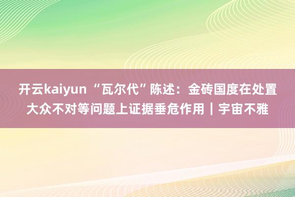 开云kaiyun “瓦尔代”陈述：金砖国度在处置大众不对等问题上证据垂危作用｜宇宙不雅