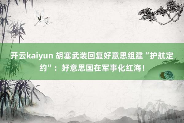 开云kaiyun 胡塞武装回复好意思组建“护航定约”：好意思国在军事化红海！